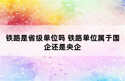 铁路是省级单位吗 铁路单位属于国企还是央企